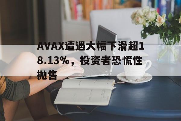 AVAX遭遇大幅下滑超18.13%，投资者恐慌性抛售的简单介绍