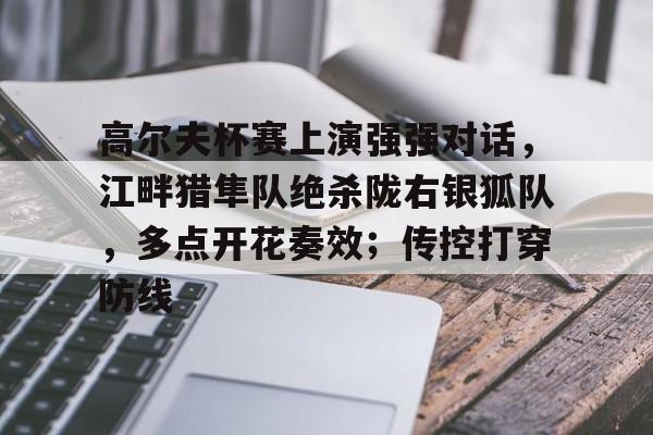 高尔夫杯赛上演强强对话，江畔猎隼队绝杀陇右银狐队，多点开花奏效；传控打穿防线的简单介绍